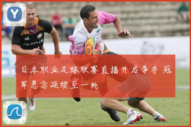 日本职业足球联赛直播开启争夺 冠军悬念延续至一轮