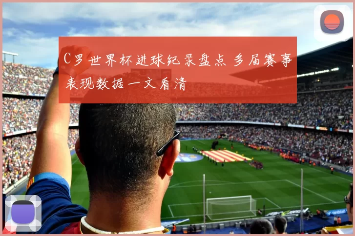 C罗世界杯进球纪录盘点 多届赛事表现数据一文看清