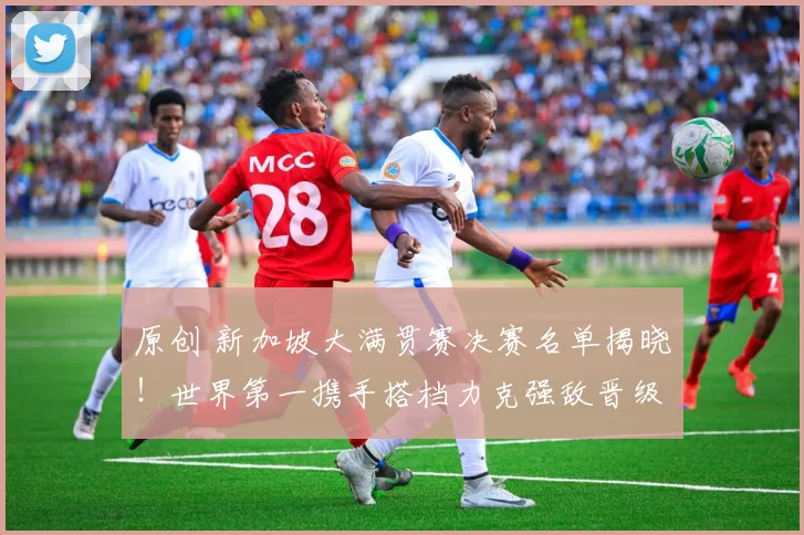 原创 新加坡大满贯赛决赛名单揭晓！世界第一携手搭档力克强敌晋级，八强爆冷未现