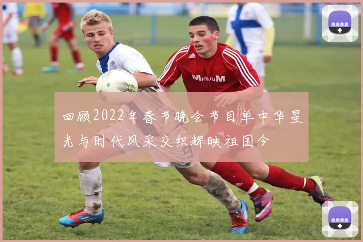 回顾2022年春节晚会节目单中华星光与时代风采交织辉映祖国今