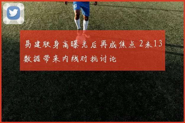 易建联身高曝光后再成焦点 2米13数据带来内线对抗讨论