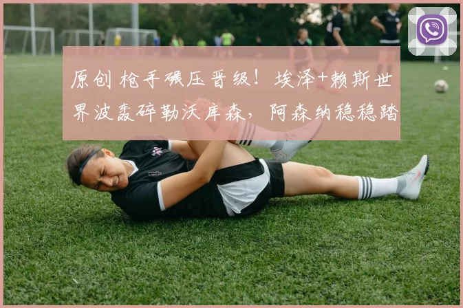 原创 枪手碾压晋级！埃泽+赖斯世界波轰碎勒沃库森，阿森纳稳稳踏入欧冠八强！