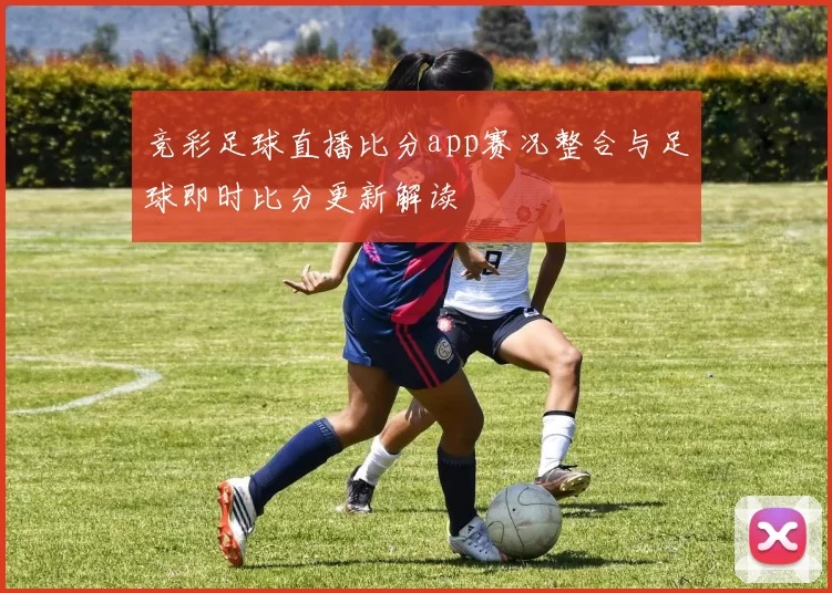 竞彩足球直播比分app赛况整合与足球即时比分更新解读