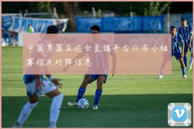 中国男篮亚运会直播平台公布小组赛程及对阵信息
