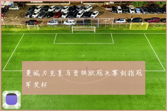 曼城力克皇马晋级欧冠决赛剑指冠军奖杯