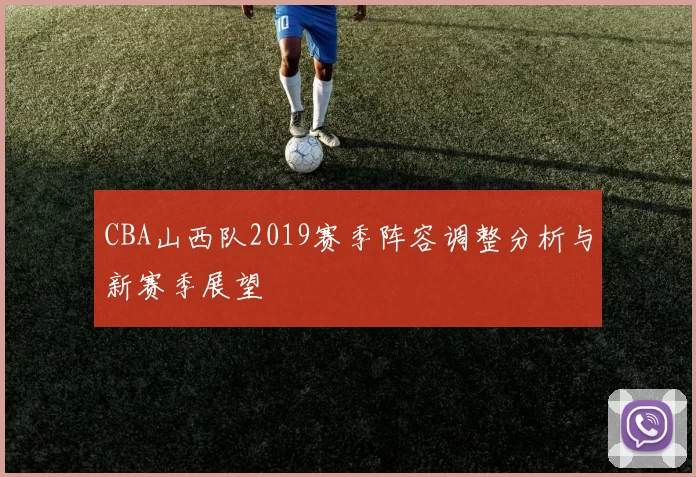 CBA山西队2019赛季阵容调整分析与新赛季展望