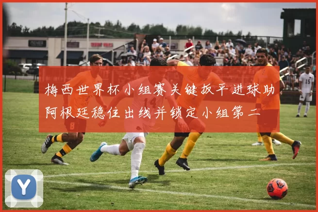 梅西世界杯小组赛关键扳平进球助阿根廷稳住出线并锁定小组第二