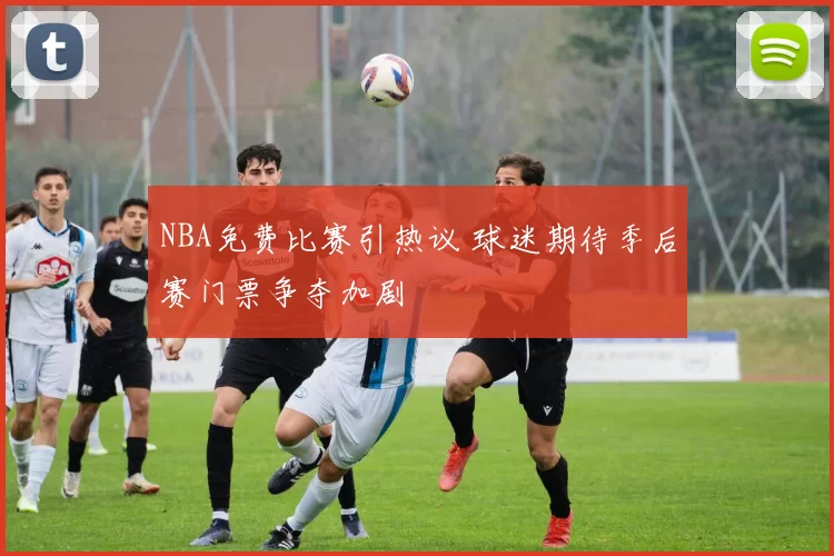 NBA免费比赛引热议 球迷期待季后赛门票争夺加剧