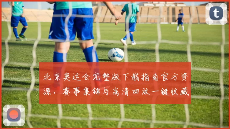 北京奥运会完整版下载指南官方资源、赛事集锦与高清回放一键收藏