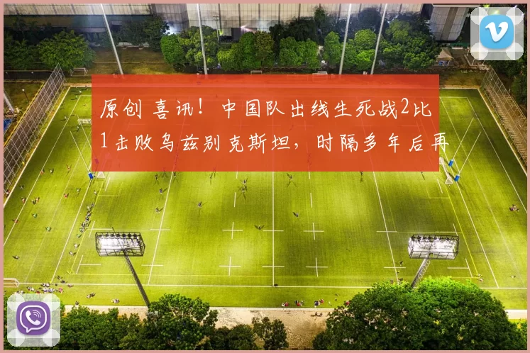 原创 喜讯！中国队出线生死战2比1击败乌兹别克斯坦，时隔多年后再次杀入世界杯