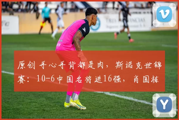 原创 手心手背都是肉，斯诺克世锦赛：10-6中国名将进16强，肖国栋淘汰周跃龙