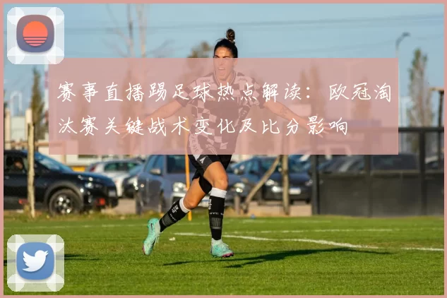 赛事直播踢足球热点解读：欧冠淘汰赛关键战术变化及比分影响