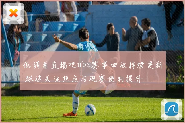 低调看直播吧nba赛事回放持续更新 球迷关注焦点与观赛便利提升