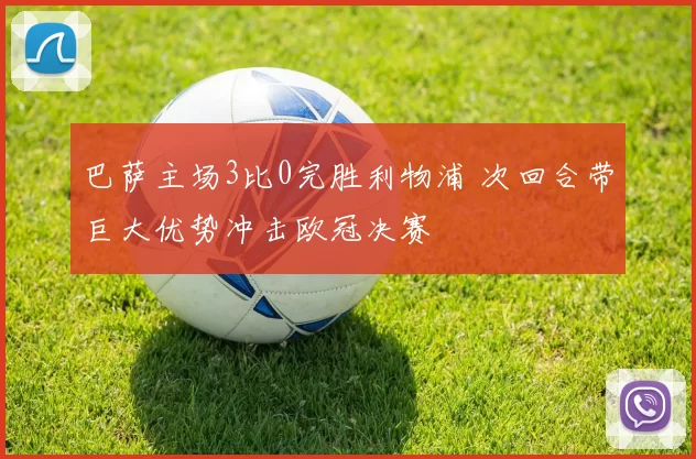 巴萨主场3比0完胜利物浦 次回合带巨大优势冲击欧冠决赛
