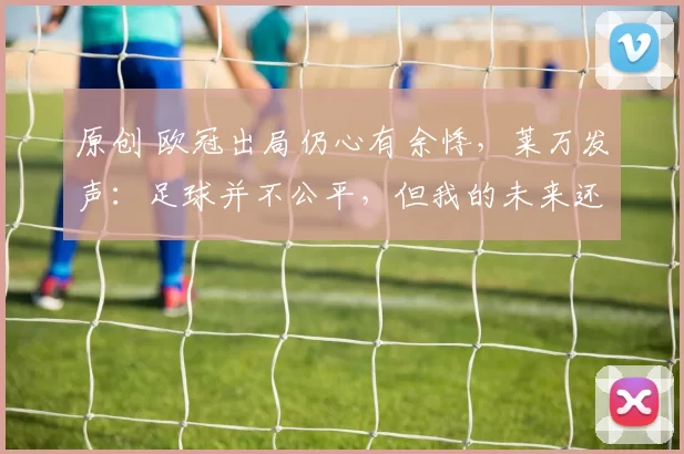 原创 欧冠出局仍心有余悸，莱万发声：足球并不公平，但我的未来还没定论