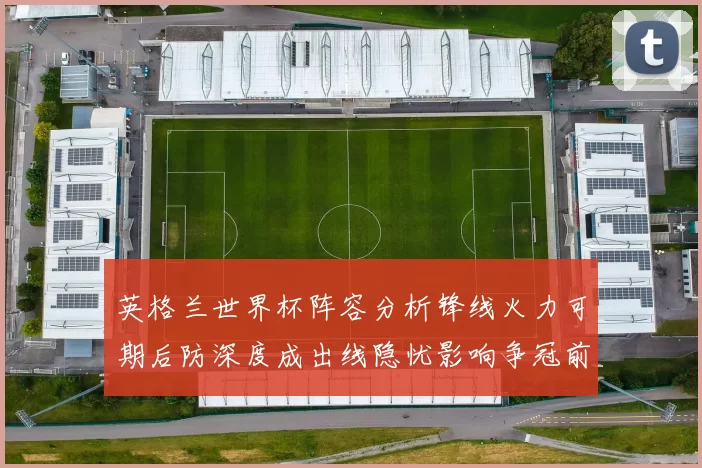 英格兰世界杯阵容分析锋线火力可期后防深度成出线隐忧影响争冠前景