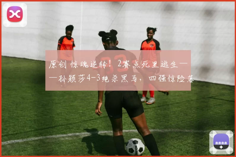 原创 惊魂逆转！2赛点死里逃生——孙颖莎4-3绝杀黑马，四强惊险落位