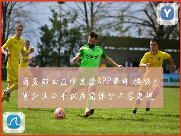 商务部回应印度禁APP事件 强调外资企业公平权益需保护不容忽视