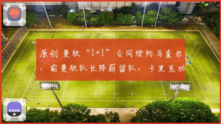 原创 曼联“1+1”合同续约马奎尔，前曼联队长降薪留队，卡里克功不可没