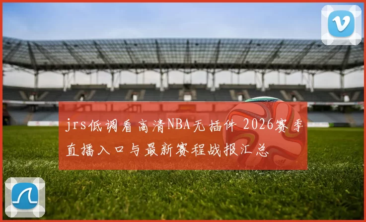jrs低调看高清NBA无插件 2026赛季直播入口与最新赛程战报汇总