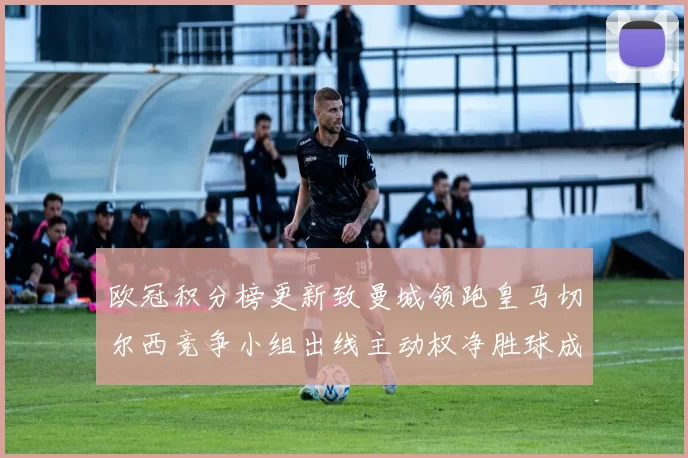 欧冠积分榜更新致曼城领跑皇马切尔西竞争小组出线主动权净胜球成关键