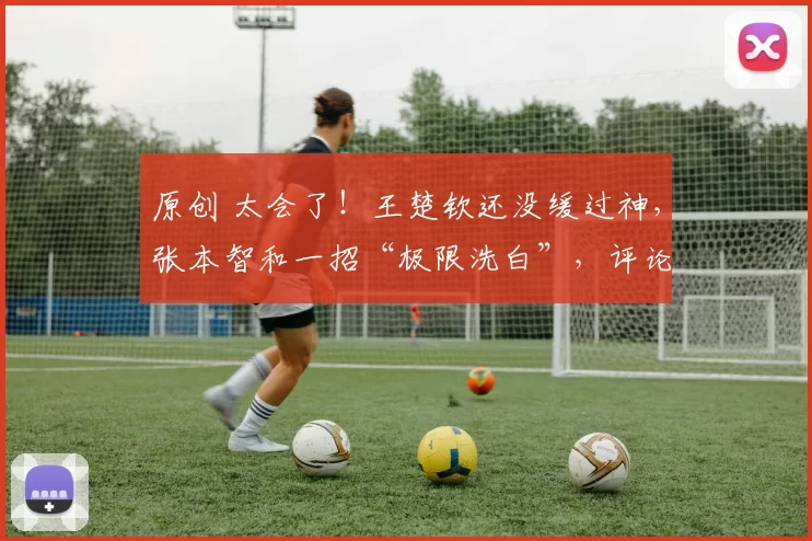 原创 太会了！王楚钦还没缓过神，张本智和一招“极限洗白”，评论区直接沦陷！