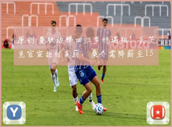 原创 曼联边锋回归多特遇阻！瓦茨克官宣拒付高薪，桑乔需降薪至15万镑