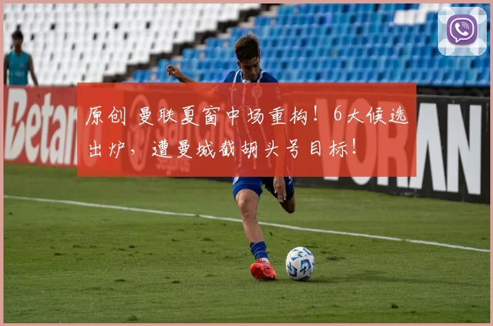 原创 曼联夏窗中场重构！6大候选出炉，遭曼城截胡头号目标！