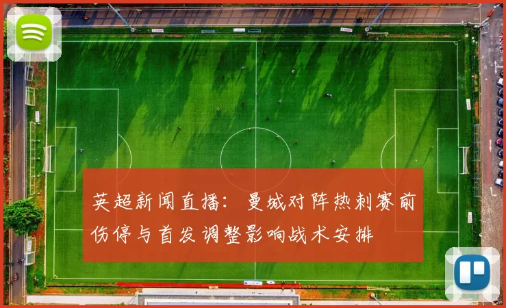 英超新闻直播：曼城对阵热刺赛前伤停与首发调整影响战术安排