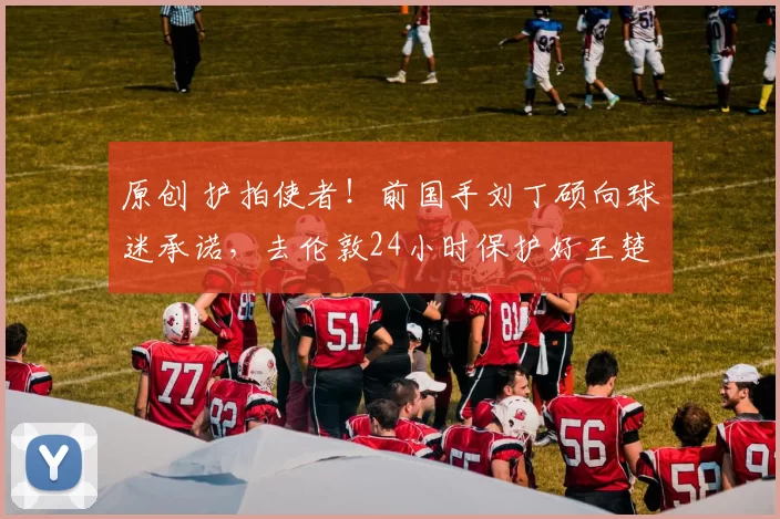 原创 护拍使者！前国手刘丁硕向球迷承诺，去伦敦24小时保护好王楚钦和孙颖莎的球拍