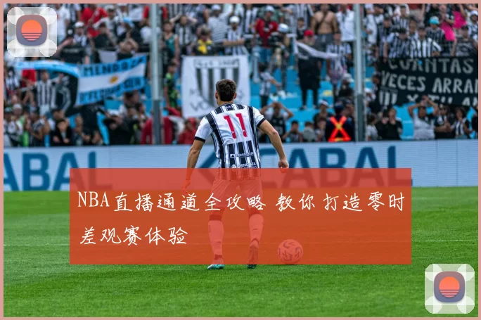 NBA直播通道全攻略 教你打造零时差观赛体验
