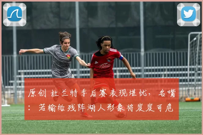 原创 杜兰特季后赛表现堪忧，名嘴：若输给残阵湖人形象将岌岌可危