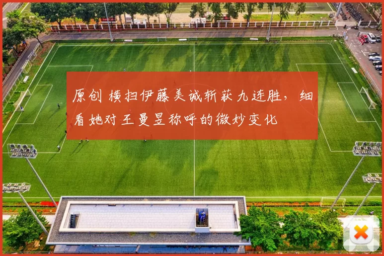 原创 横扫伊藤美诚斩获九连胜，细看她对王曼昱称呼的微妙变化