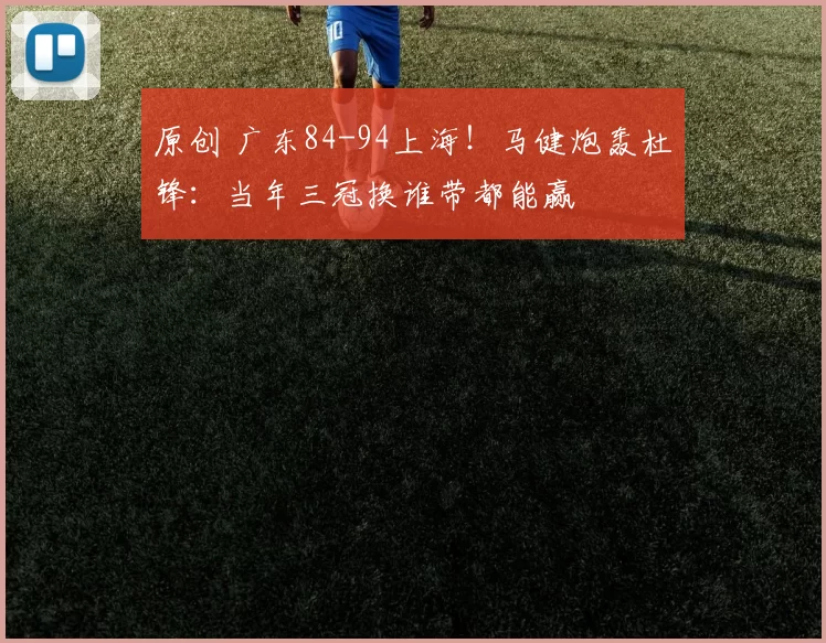 原创 广东84-94上海！马健炮轰杜锋：当年三冠换谁带都能赢