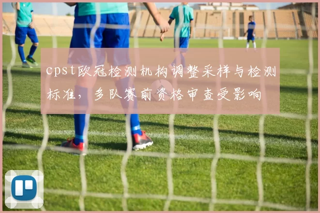 cpst欧冠检测机构调整采样与检测标准，多队赛前资格审查受影响