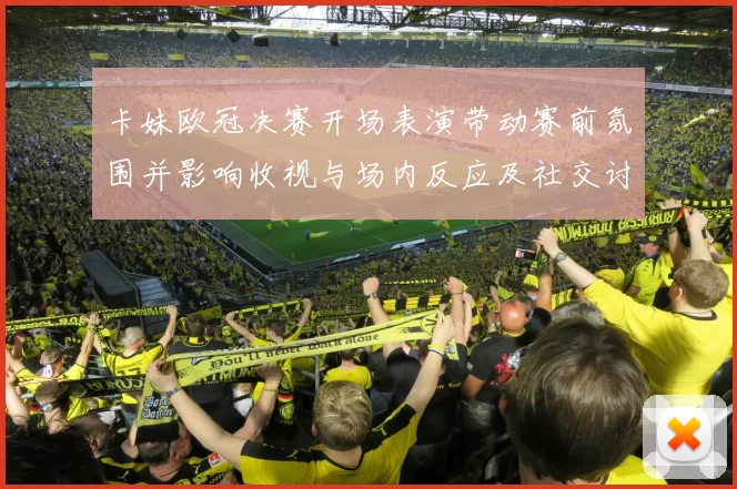 卡妹欧冠决赛开场表演带动赛前氛围并影响收视与场内反应及社交讨论