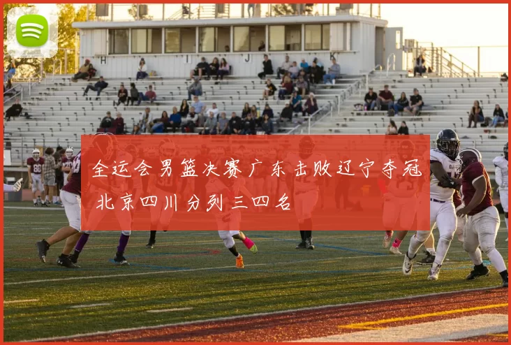 全运会男篮决赛广东击败辽宁夺冠 北京四川分列三四名