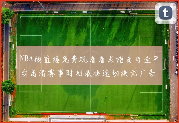 NBA线直播免费观看看点指南与全平台高清赛事时刻表快速切换无广告更新及时