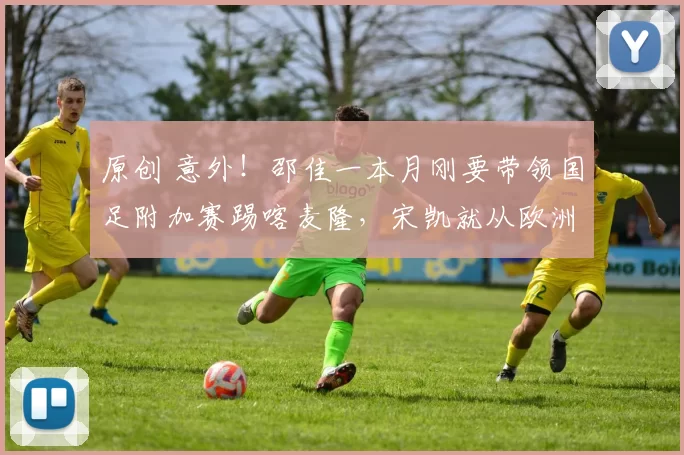 原创 意外！邵佳一本月刚要带领国足附加赛踢喀麦隆，宋凯就从欧洲运作四位新归化入队