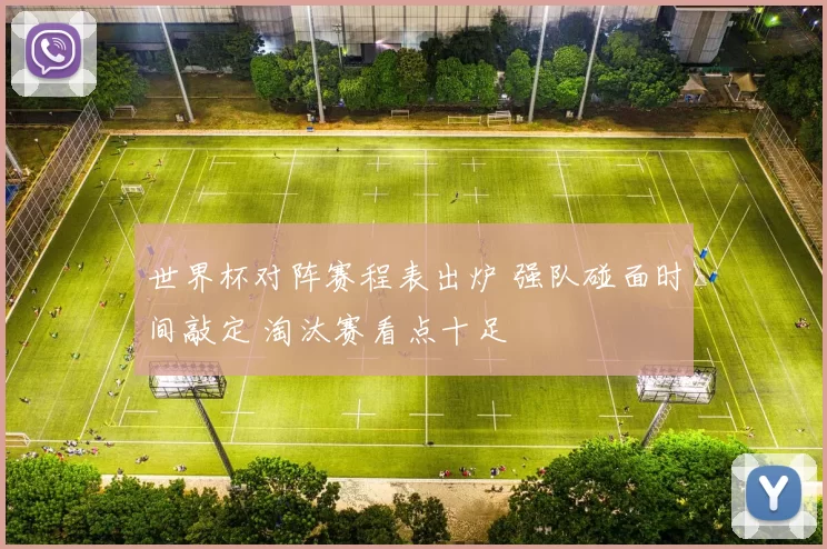 世界杯对阵赛程表出炉 强队碰面时间敲定 淘汰赛看点十足