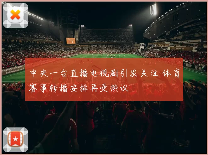 中央一台直播电视剧引发关注 体育赛事转播安排再受热议