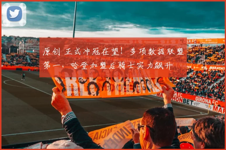 原创 正式冲冠在望！多项数据联盟第一，哈登加盟后骑士实力飙升