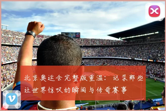 北京奥运会完整版重温：记录那些让世界惊叹的瞬间与传奇赛事