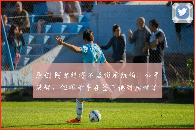 原创 阿尔特塔不后悔用凯帕：公平没错，但根子早在签下他时就埋了