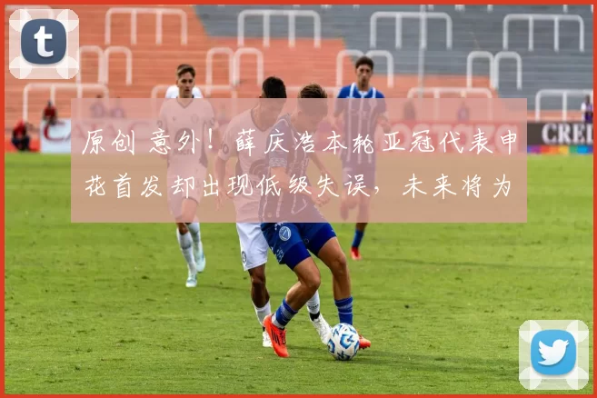 原创 意外！薛庆浩本轮亚冠代表申花首发却出现低级失误，未来将为李昊让位