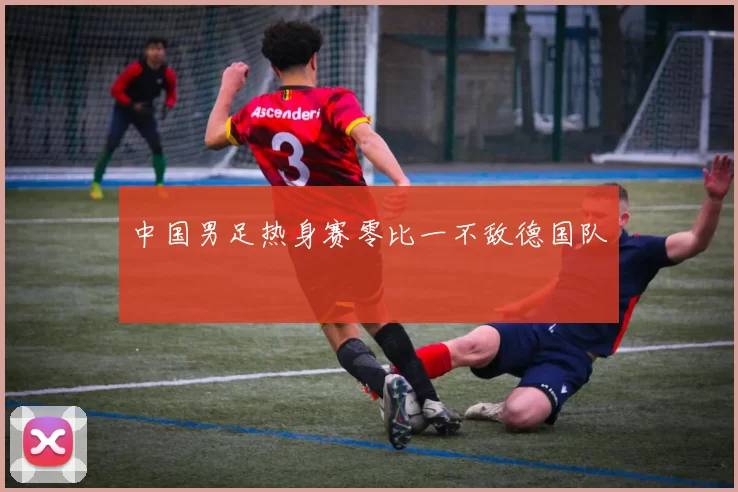 中国男足热身赛零比一不敌德国队