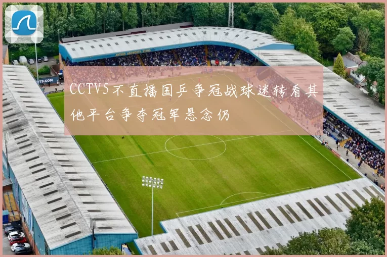 CCTV5不直播国乒争冠战球迷转看其他平台争夺冠军悬念仍