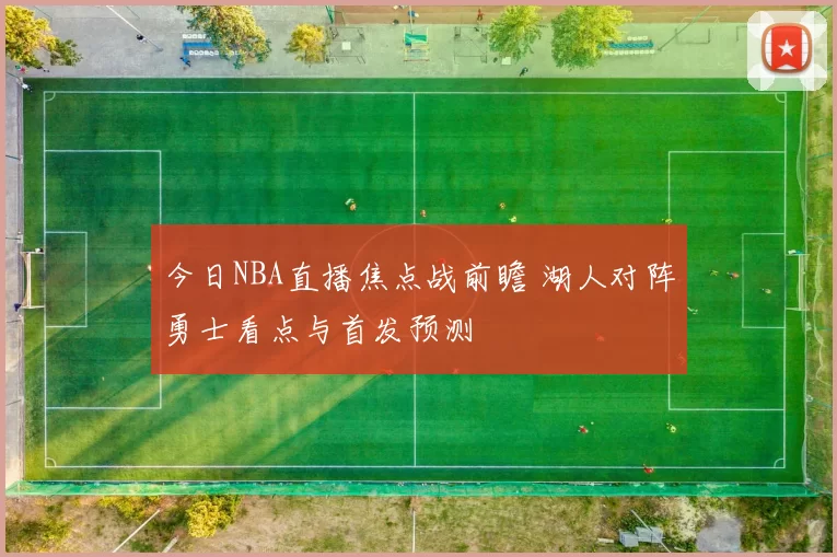 今日NBA直播焦点战前瞻 湖人对阵勇士看点与首发预测