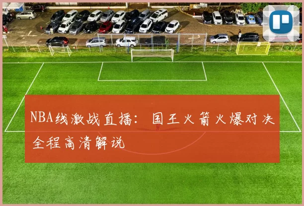 NBA线激战直播：国王火箭火爆对决全程高清解说